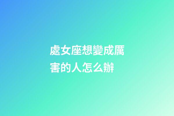 處女座想變成厲害的人怎么辦-第1張-星座運勢-玄機派