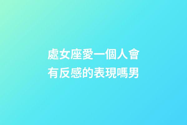 處女座愛一個人會有反感的表現嗎男-第1張-星座運勢-玄機派