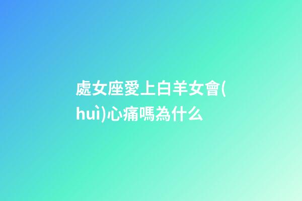 處女座愛上白羊女會(huì)心痛嗎為什么-第1張-星座運(yùn)勢(shì)-玄機(jī)派