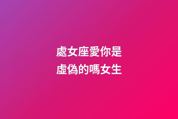 處女座愛你是虛偽的嗎女生-第1張-星座運勢-玄機派