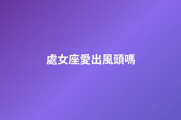 處女座愛出風頭嗎-第1張-星座運勢-玄機派
