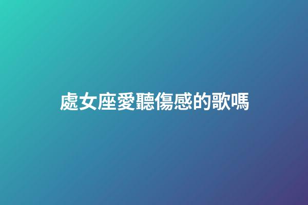 處女座愛聽傷感的歌嗎-第1張-星座運勢-玄機派