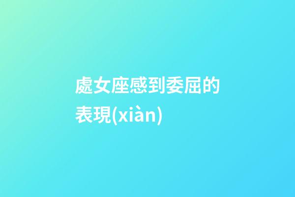 處女座感到委屈的表現(xiàn)-第1張-星座運(yùn)勢(shì)-玄機(jī)派