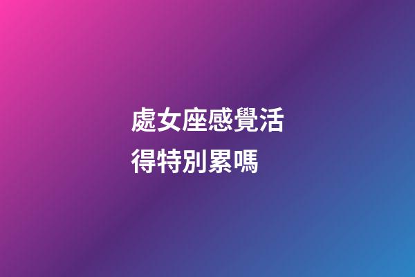 處女座感覺活得特別累嗎-第1張-星座運勢-玄機派
