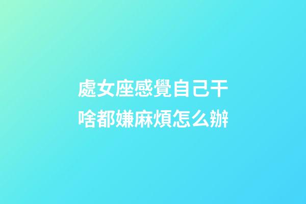 處女座感覺自己干啥都嫌麻煩怎么辦-第1張-星座運勢-玄機派