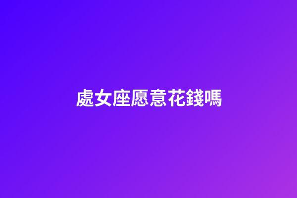 處女座愿意花錢嗎-第1張-星座運勢-玄機派