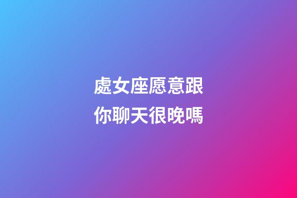 處女座愿意跟你聊天很晚嗎-第1張-星座運勢-玄機派