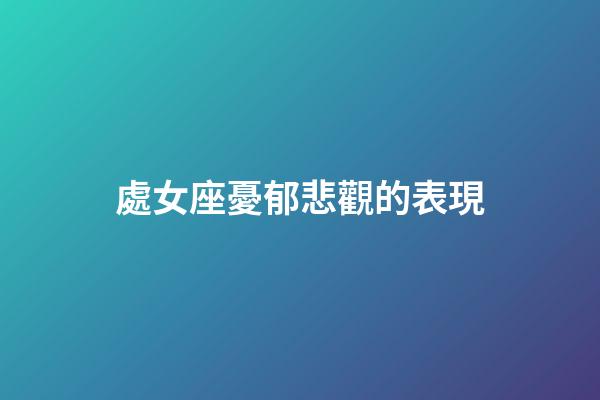 處女座憂郁悲觀的表現-第1張-星座運勢-玄機派