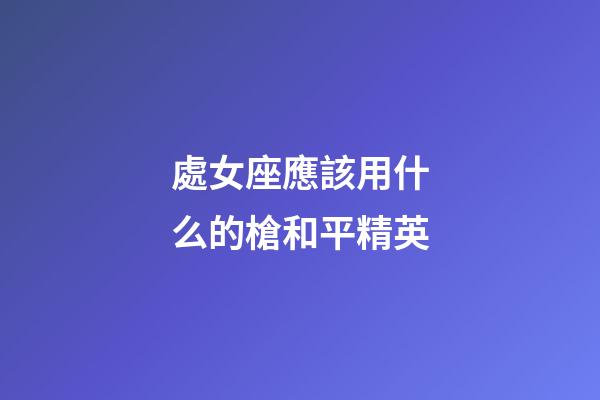 處女座應該用什么的槍和平精英-第1張-星座運勢-玄機派
