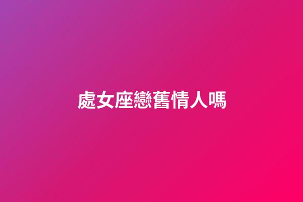 處女座戀舊情人嗎-第1張-星座運勢-玄機派