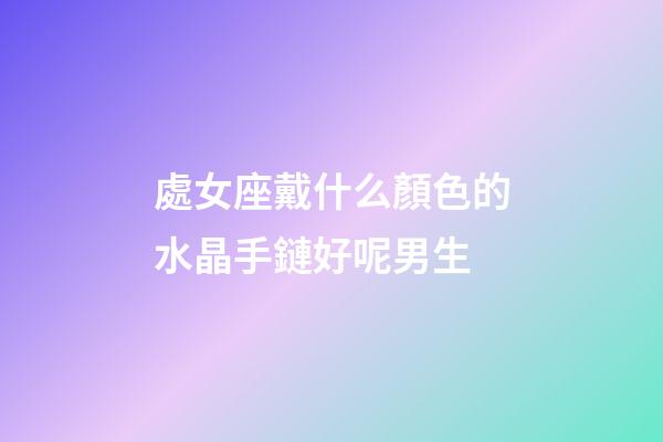 處女座戴什么顏色的水晶手鏈好呢男生-第1張-星座運(yùn)勢-玄機(jī)派