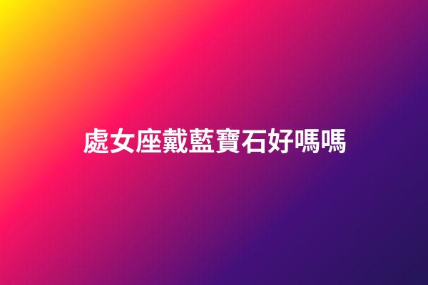 處女座戴藍寶石好嗎嗎-第1張-星座運勢-玄機派