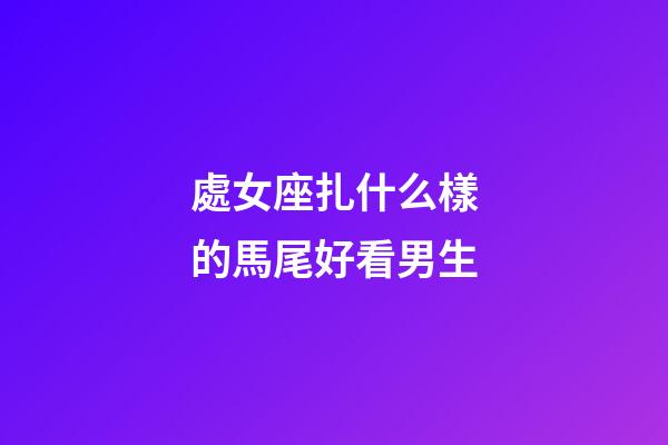 處女座扎什么樣的馬尾好看男生-第1張-星座運勢-玄機派