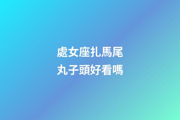 處女座扎馬尾丸子頭好看嗎-第1張-星座運(yùn)勢(shì)-玄機(jī)派