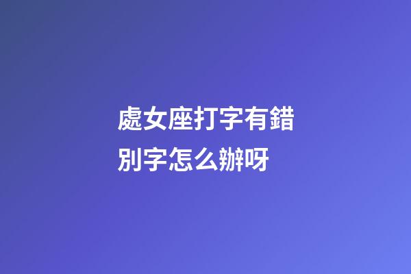 處女座打字有錯別字怎么辦呀-第1張-星座運(yùn)勢-玄機(jī)派