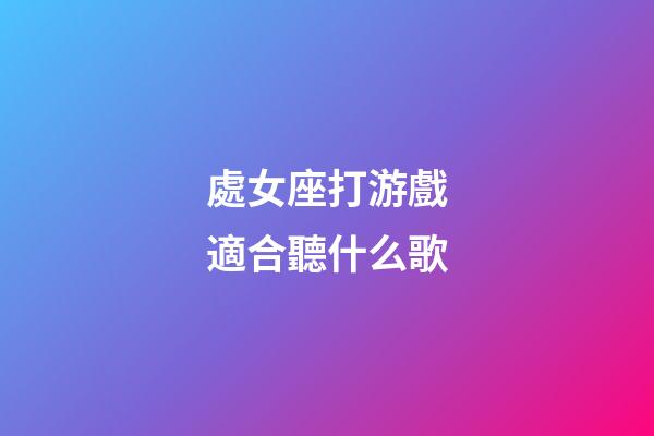 處女座打游戲適合聽什么歌-第1張-星座運勢-玄機派