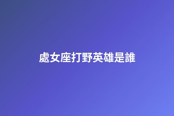 處女座打野英雄是誰-第1張-星座運勢-玄機派