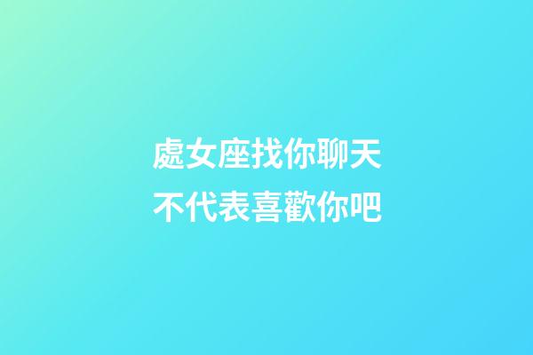 處女座找你聊天不代表喜歡你吧-第1張-星座運勢-玄機派