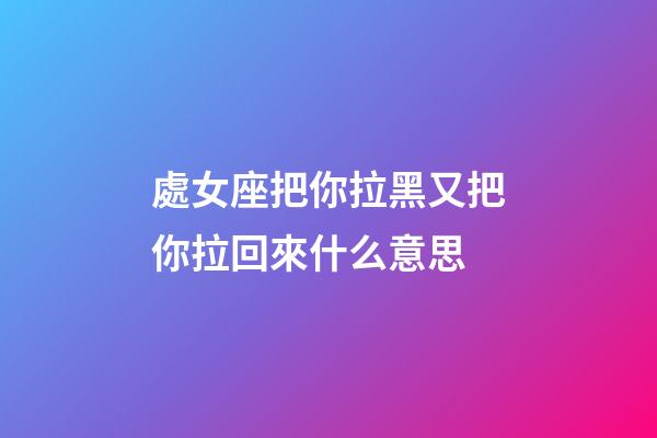 處女座把你拉黑又把你拉回來什么意思-第1張-星座運勢-玄機派