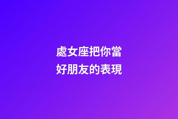 處女座把你當好朋友的表現-第1張-星座運勢-玄機派