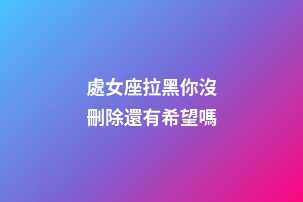 處女座拉黑你沒刪除還有希望嗎-第1張-星座運勢-玄機派