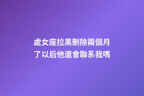 處女座拉黑刪除兩個月了以后他還會聯系我嗎-第1張-星座運勢-玄機派