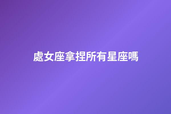 處女座拿捏所有星座嗎-第1張-星座運(yùn)勢(shì)-玄機(jī)派