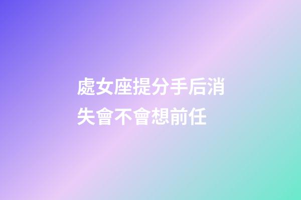 處女座提分手后消失會不會想前任-第1張-星座運勢-玄機派