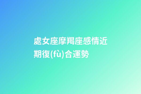 處女座摩羯座感情近期復(fù)合運勢-第1張-星座運勢-玄機派