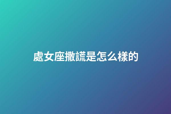 處女座撒謊是怎么樣的-第1張-星座運勢-玄機派