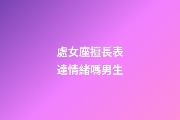 處女座擅長表達情緒嗎男生-第1張-星座運勢-玄機派