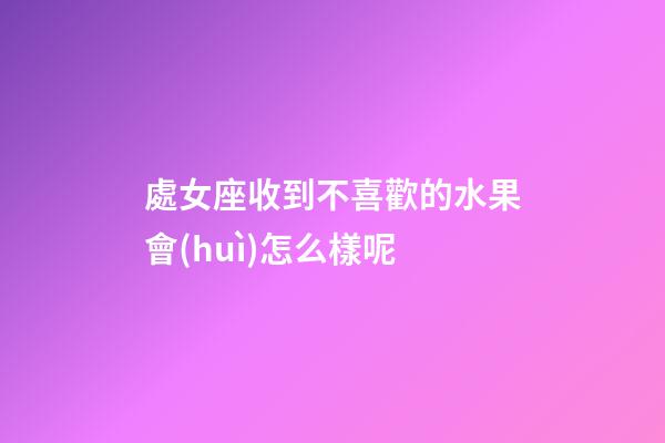 處女座收到不喜歡的水果會(huì)怎么樣呢-第1張-星座運(yùn)勢(shì)-玄機(jī)派