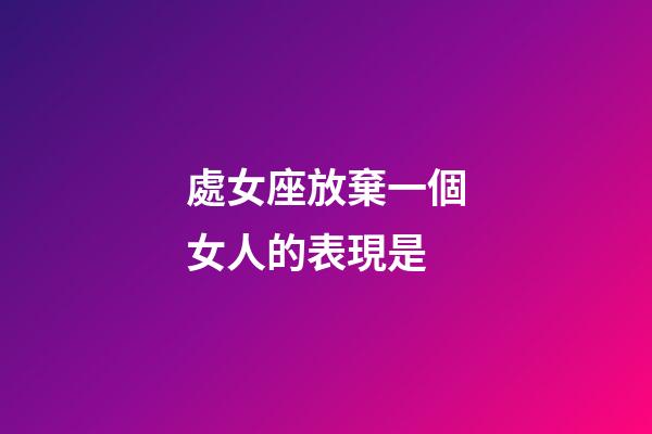 處女座放棄一個女人的表現是-第1張-星座運勢-玄機派