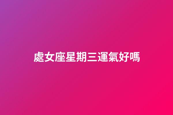 處女座星期三運氣好嗎-第1張-星座運勢-玄機派