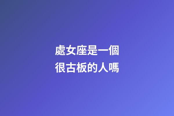 處女座是一個很古板的人嗎-第1張-星座運勢-玄機派