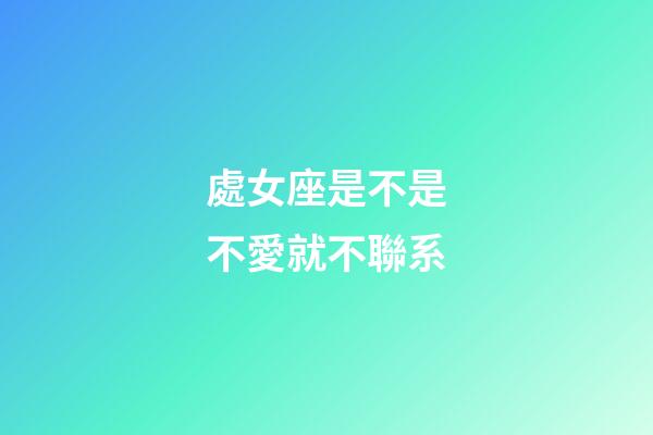 處女座是不是不愛就不聯系-第1張-星座運勢-玄機派