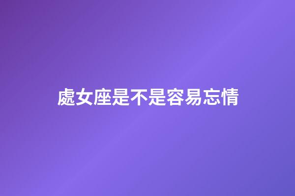 處女座是不是容易忘情-第1張-星座運(yùn)勢(shì)-玄機(jī)派