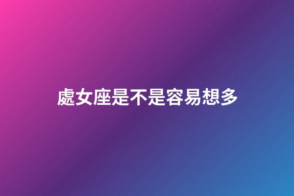 處女座是不是容易想多-第1張-星座運勢-玄機派