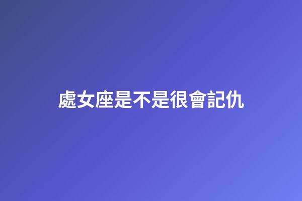 處女座是不是很會記仇-第1張-星座運勢-玄機派