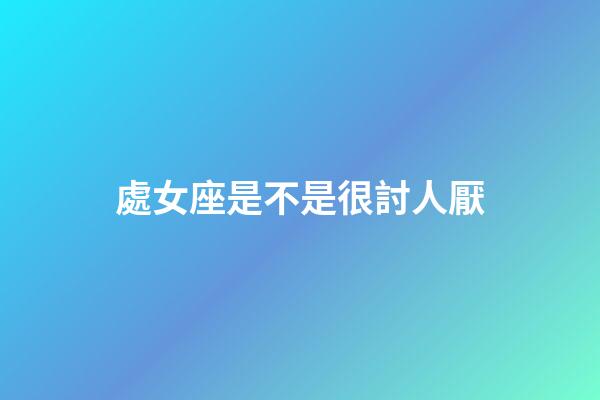 處女座是不是很討人厭-第1張-星座運(yùn)勢(shì)-玄機(jī)派