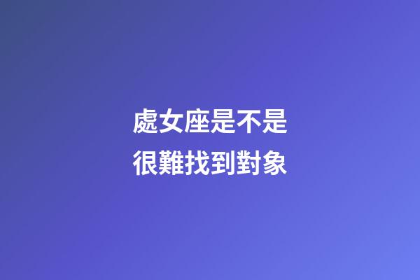 處女座是不是很難找到對象-第1張-星座運勢-玄機派