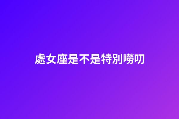處女座是不是特別嘮叨-第1張-星座運勢-玄機派