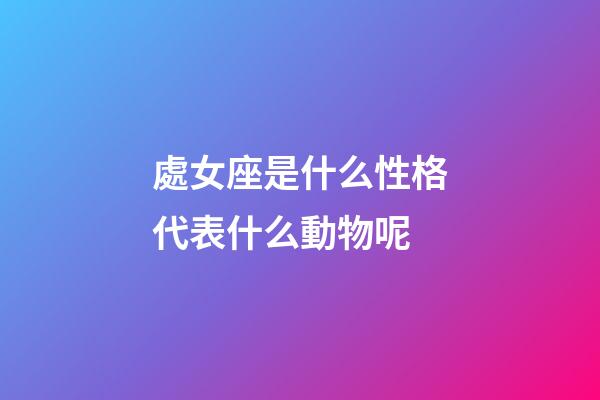 處女座是什么性格代表什么動物呢-第1張-星座運勢-玄機派