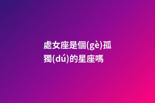 處女座是個(gè)孤獨(dú)的星座嗎-第1張-星座運(yùn)勢(shì)-玄機(jī)派
