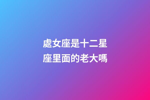 處女座是十二星座里面的老大嗎-第1張-星座運勢-玄機派