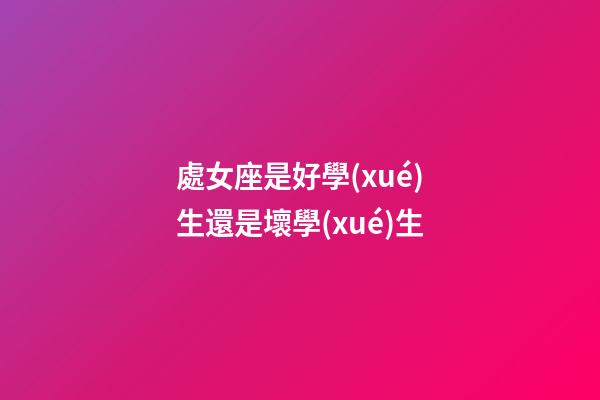 處女座是好學(xué)生還是壞學(xué)生