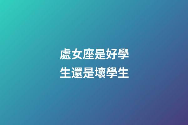 處女座是好學生還是壞學生-第1張-星座運勢-玄機派