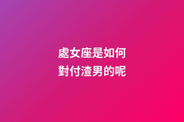 處女座是如何對付渣男的呢-第1張-星座運勢-玄機派