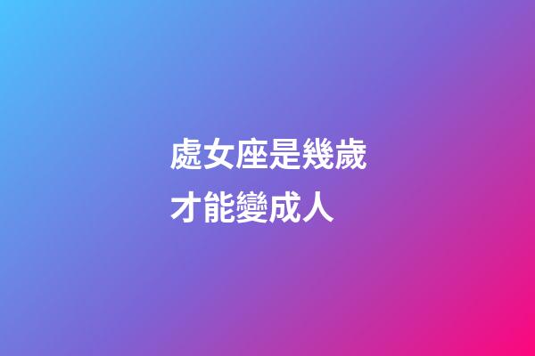 處女座是幾歲才能變成人-第1張-星座運勢-玄機派