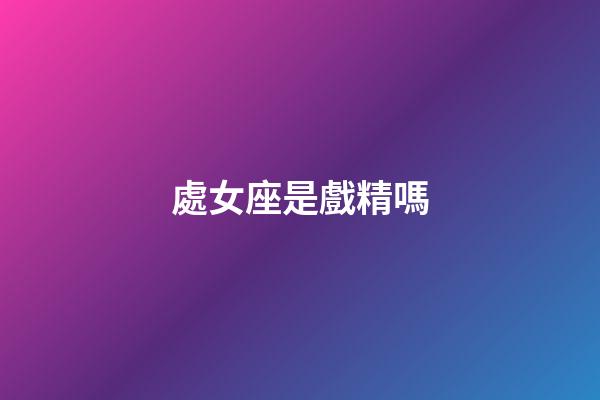 處女座是戲精嗎-第1張-星座運勢-玄機派